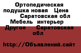 Ортопедическая подушка новая › Цена ­ 3 000 - Саратовская обл. Мебель, интерьер » Другое   . Саратовская обл.